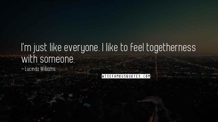 Lucinda Williams Quotes: I'm just like everyone. I like to feel togetherness with someone.