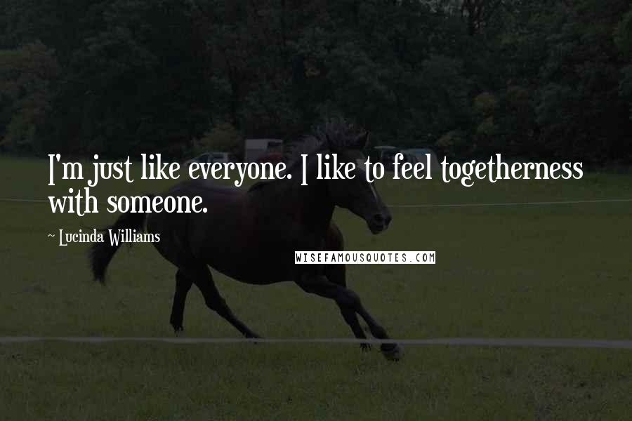 Lucinda Williams Quotes: I'm just like everyone. I like to feel togetherness with someone.