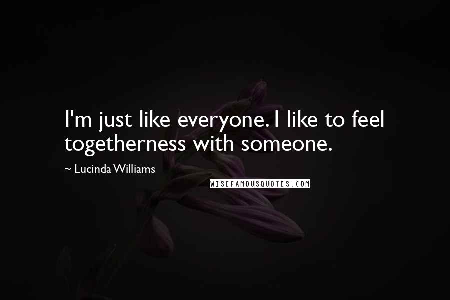 Lucinda Williams Quotes: I'm just like everyone. I like to feel togetherness with someone.