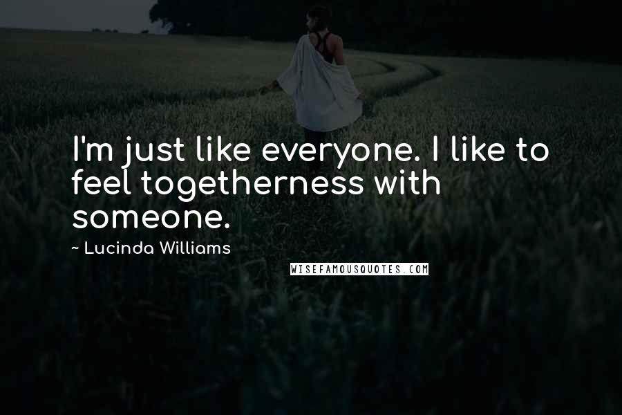 Lucinda Williams Quotes: I'm just like everyone. I like to feel togetherness with someone.