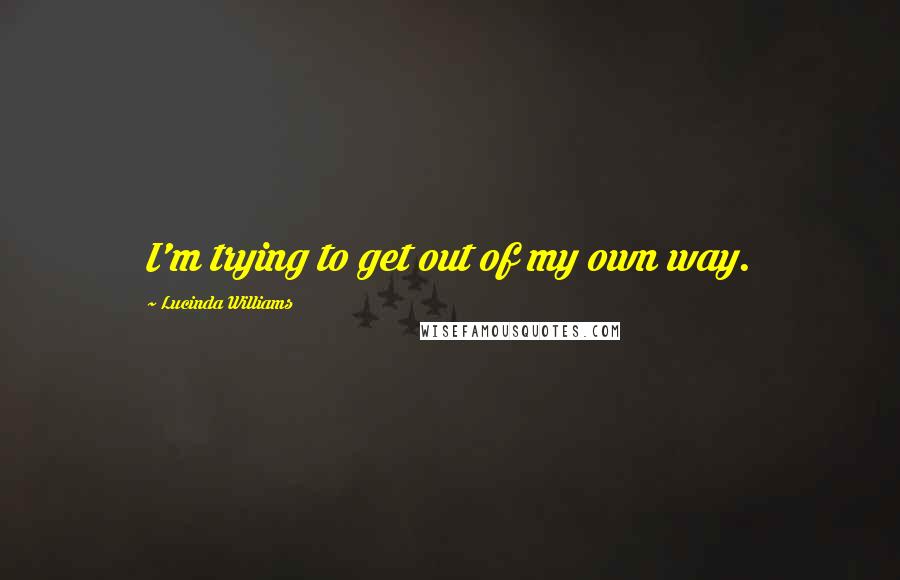 Lucinda Williams Quotes: I'm trying to get out of my own way.