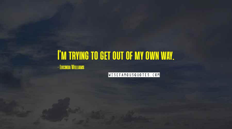 Lucinda Williams Quotes: I'm trying to get out of my own way.