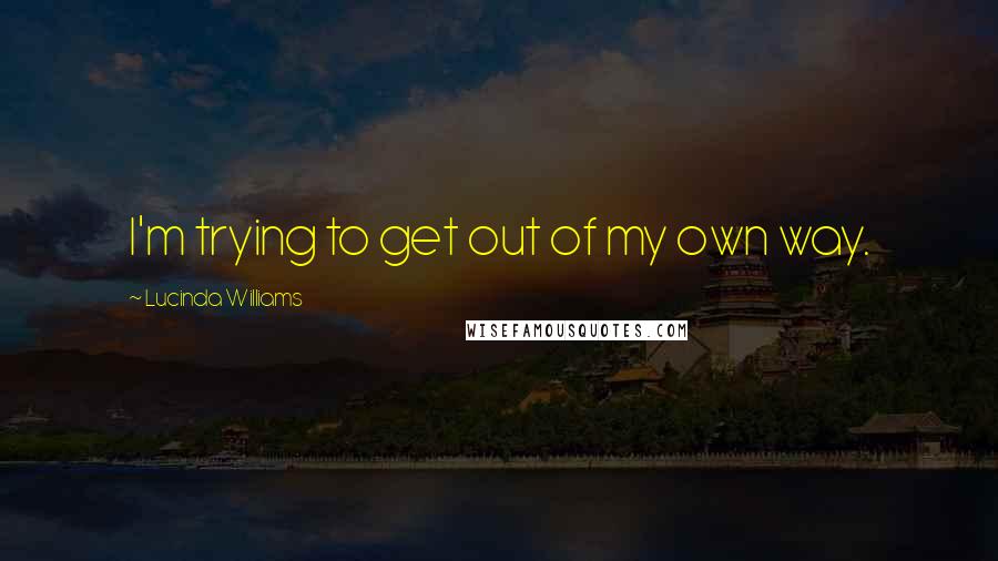 Lucinda Williams Quotes: I'm trying to get out of my own way.