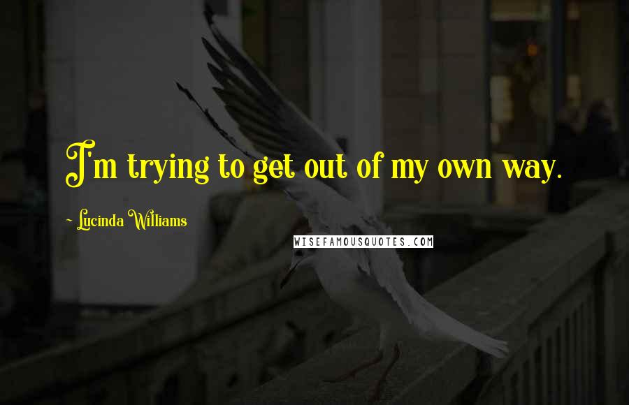 Lucinda Williams Quotes: I'm trying to get out of my own way.