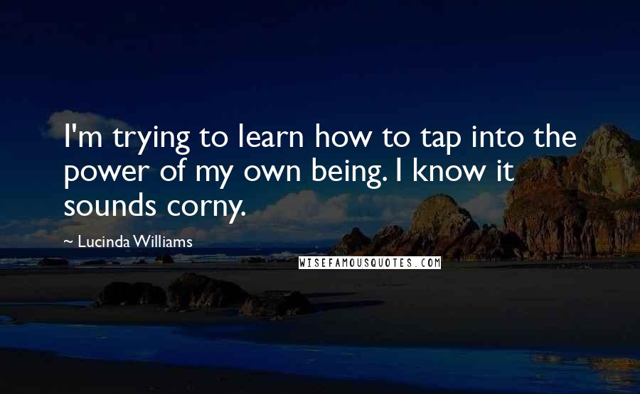 Lucinda Williams Quotes: I'm trying to learn how to tap into the power of my own being. I know it sounds corny.