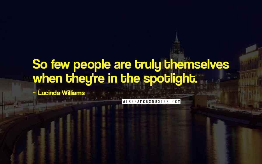 Lucinda Williams Quotes: So few people are truly themselves when they're in the spotlight.