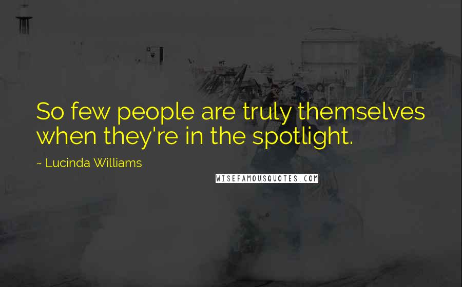 Lucinda Williams Quotes: So few people are truly themselves when they're in the spotlight.