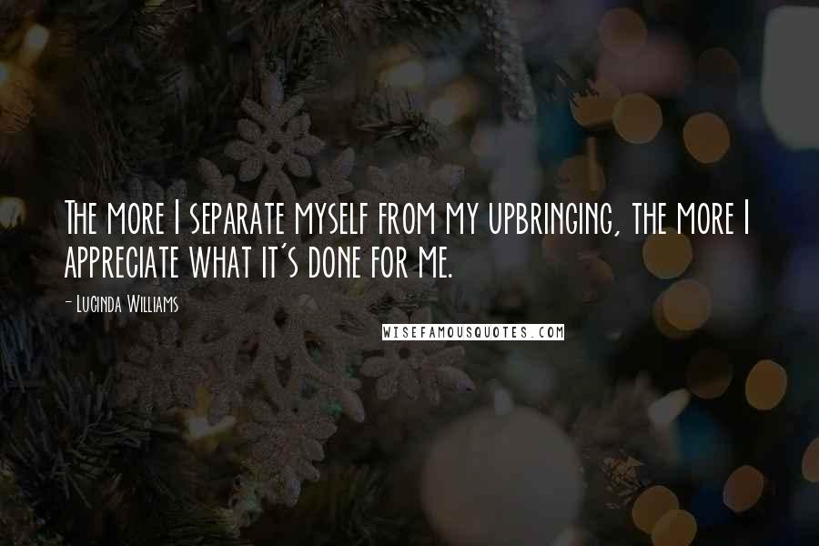 Lucinda Williams Quotes: The more I separate myself from my upbringing, the more I appreciate what it's done for me.