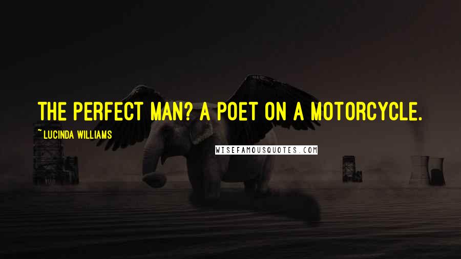 Lucinda Williams Quotes: The perfect man? A poet on a motorcycle.