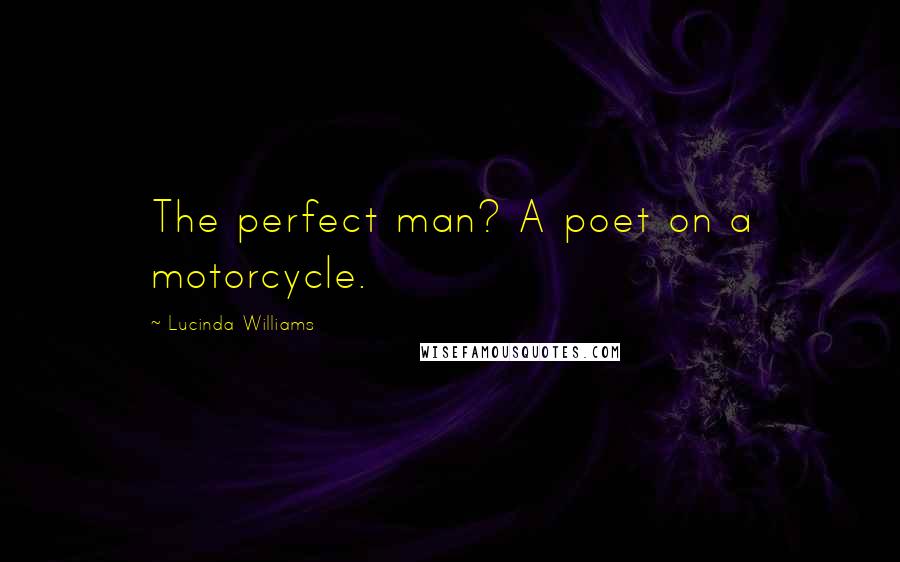 Lucinda Williams Quotes: The perfect man? A poet on a motorcycle.