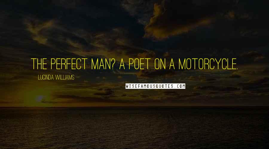 Lucinda Williams Quotes: The perfect man? A poet on a motorcycle.