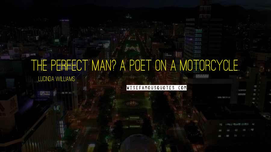 Lucinda Williams Quotes: The perfect man? A poet on a motorcycle.