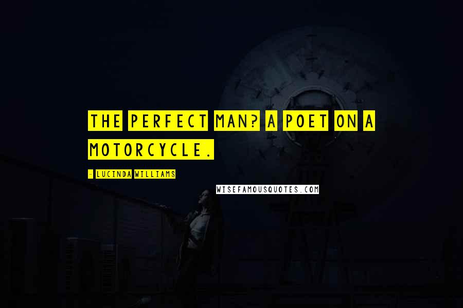 Lucinda Williams Quotes: The perfect man? A poet on a motorcycle.