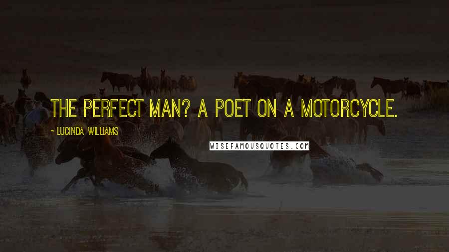 Lucinda Williams Quotes: The perfect man? A poet on a motorcycle.