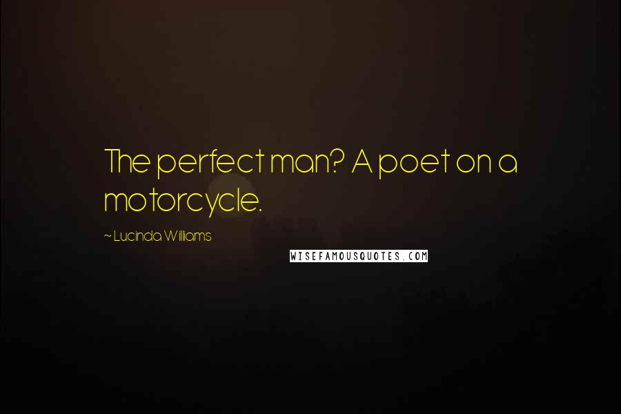 Lucinda Williams Quotes: The perfect man? A poet on a motorcycle.