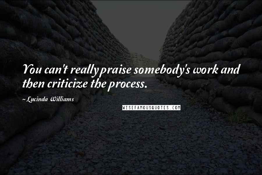 Lucinda Williams Quotes: You can't really praise somebody's work and then criticize the process.