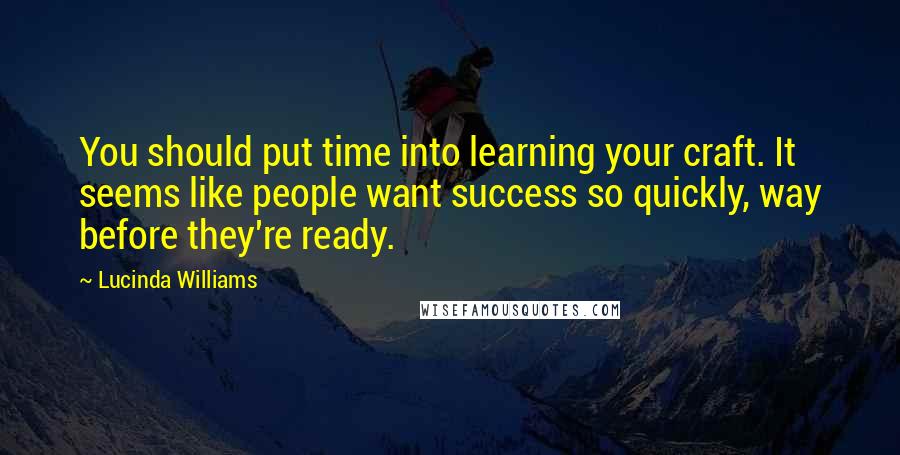 Lucinda Williams Quotes: You should put time into learning your craft. It seems like people want success so quickly, way before they're ready.