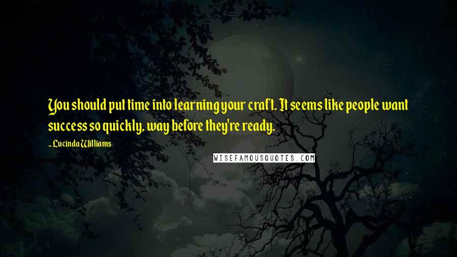 Lucinda Williams Quotes: You should put time into learning your craft. It seems like people want success so quickly, way before they're ready.