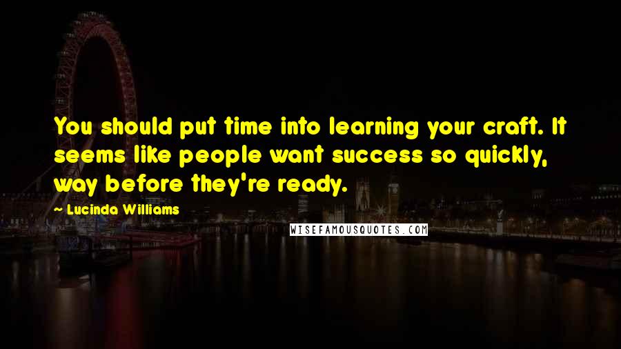 Lucinda Williams Quotes: You should put time into learning your craft. It seems like people want success so quickly, way before they're ready.