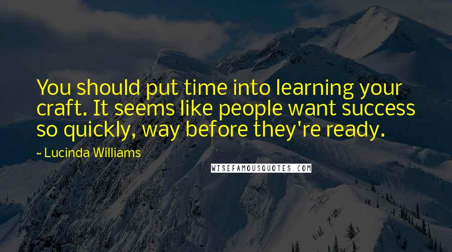 Lucinda Williams Quotes: You should put time into learning your craft. It seems like people want success so quickly, way before they're ready.