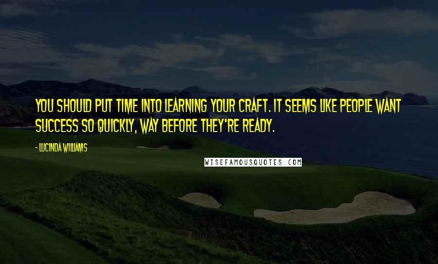 Lucinda Williams Quotes: You should put time into learning your craft. It seems like people want success so quickly, way before they're ready.