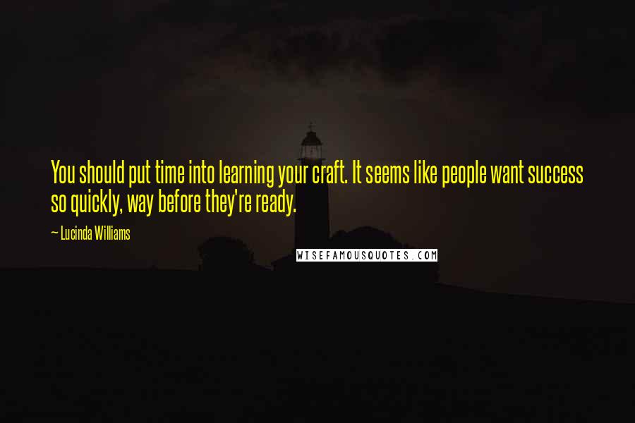 Lucinda Williams Quotes: You should put time into learning your craft. It seems like people want success so quickly, way before they're ready.