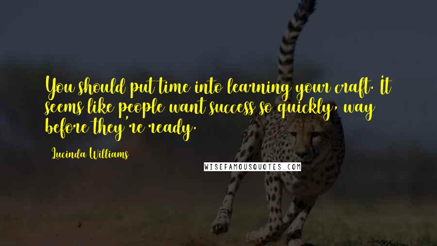 Lucinda Williams Quotes: You should put time into learning your craft. It seems like people want success so quickly, way before they're ready.