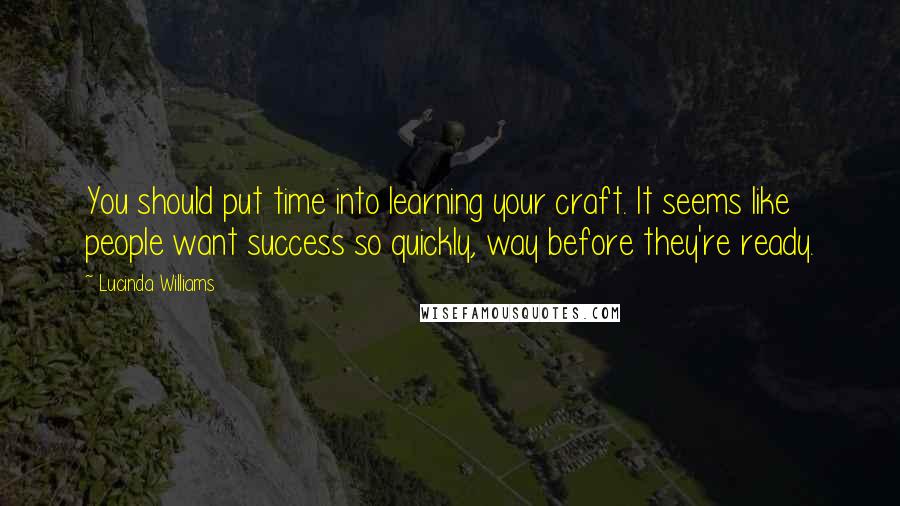 Lucinda Williams Quotes: You should put time into learning your craft. It seems like people want success so quickly, way before they're ready.