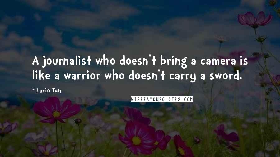 Lucio Tan Quotes: A journalist who doesn't bring a camera is like a warrior who doesn't carry a sword.