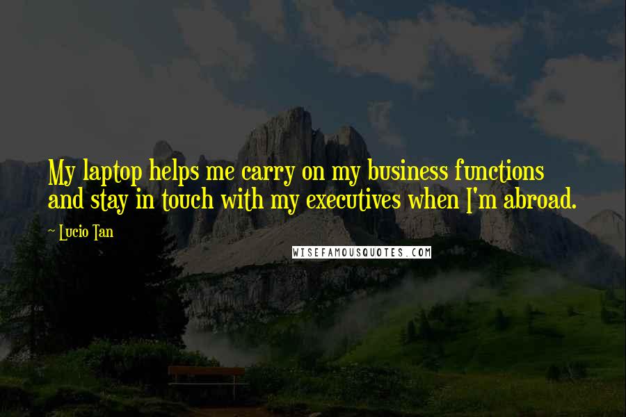 Lucio Tan Quotes: My laptop helps me carry on my business functions and stay in touch with my executives when I'm abroad.