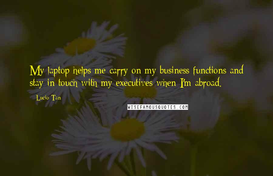 Lucio Tan Quotes: My laptop helps me carry on my business functions and stay in touch with my executives when I'm abroad.