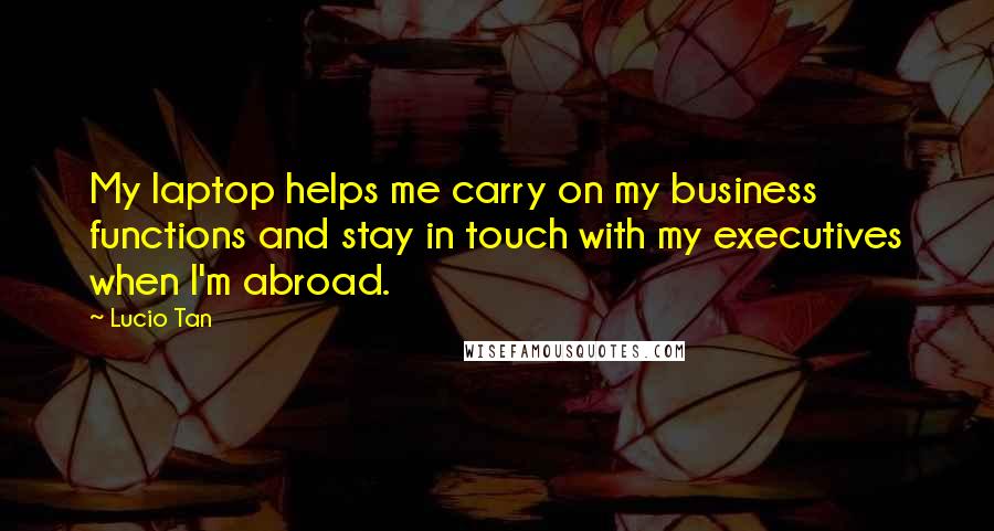 Lucio Tan Quotes: My laptop helps me carry on my business functions and stay in touch with my executives when I'm abroad.