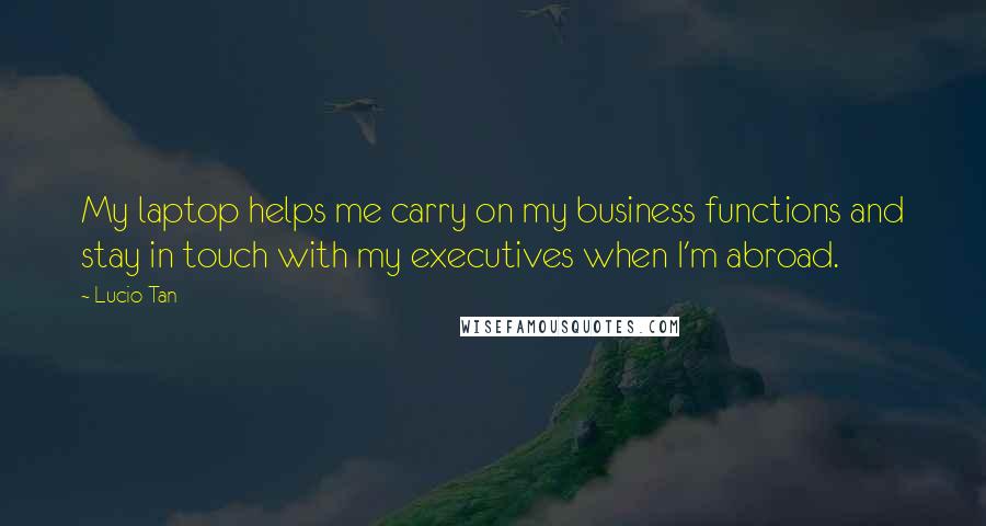 Lucio Tan Quotes: My laptop helps me carry on my business functions and stay in touch with my executives when I'm abroad.