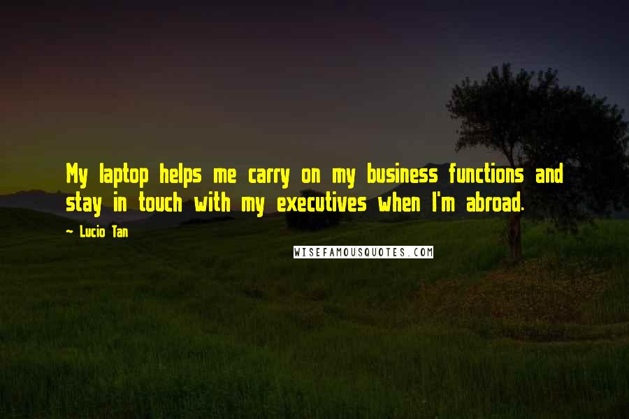 Lucio Tan Quotes: My laptop helps me carry on my business functions and stay in touch with my executives when I'm abroad.