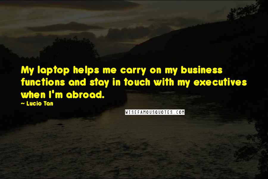 Lucio Tan Quotes: My laptop helps me carry on my business functions and stay in touch with my executives when I'm abroad.