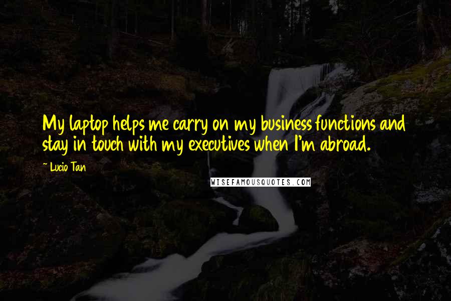 Lucio Tan Quotes: My laptop helps me carry on my business functions and stay in touch with my executives when I'm abroad.