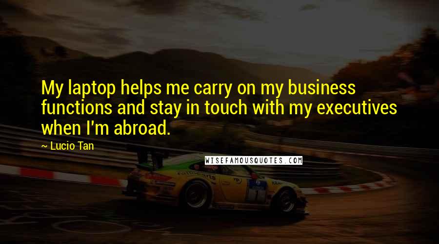 Lucio Tan Quotes: My laptop helps me carry on my business functions and stay in touch with my executives when I'm abroad.