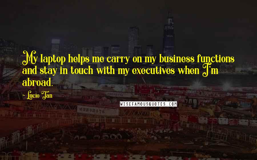 Lucio Tan Quotes: My laptop helps me carry on my business functions and stay in touch with my executives when I'm abroad.