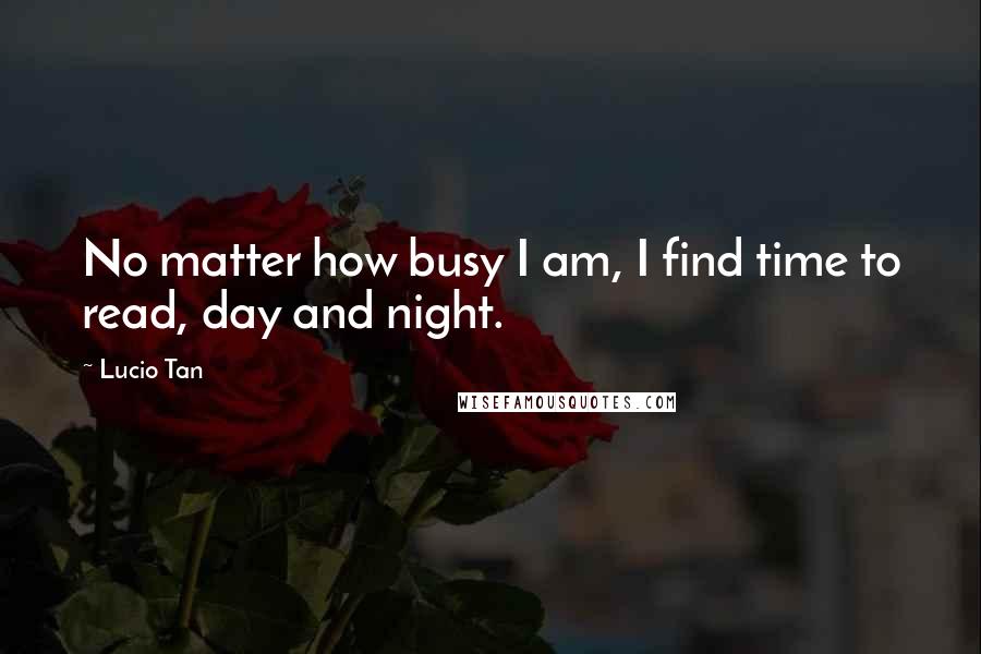 Lucio Tan Quotes: No matter how busy I am, I find time to read, day and night.