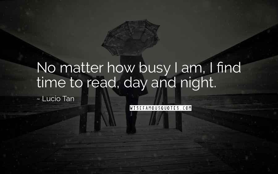 Lucio Tan Quotes: No matter how busy I am, I find time to read, day and night.