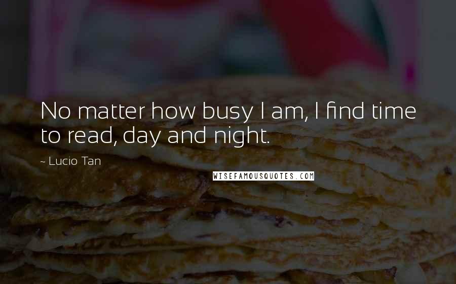 Lucio Tan Quotes: No matter how busy I am, I find time to read, day and night.