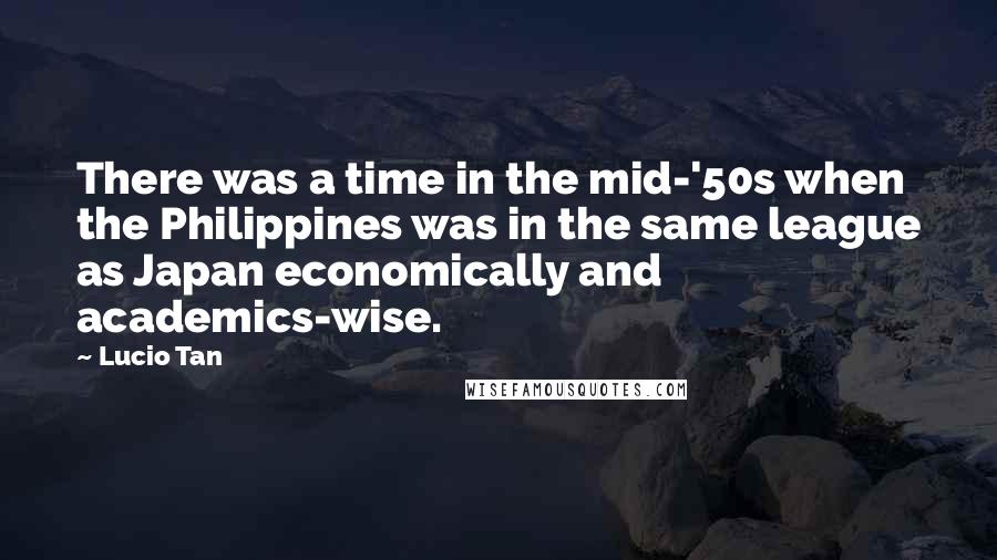 Lucio Tan Quotes: There was a time in the mid-'50s when the Philippines was in the same league as Japan economically and academics-wise.