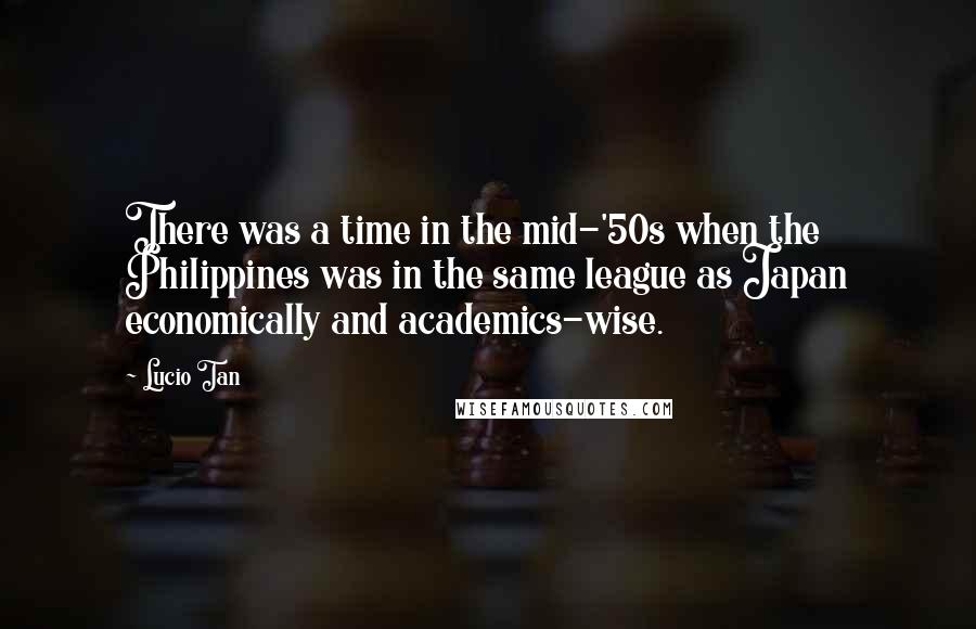 Lucio Tan Quotes: There was a time in the mid-'50s when the Philippines was in the same league as Japan economically and academics-wise.