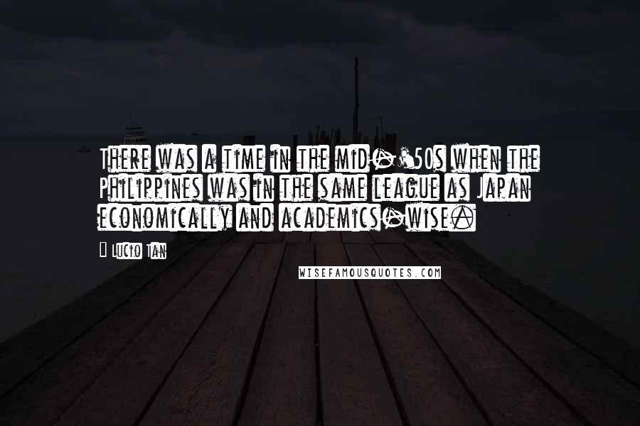 Lucio Tan Quotes: There was a time in the mid-'50s when the Philippines was in the same league as Japan economically and academics-wise.
