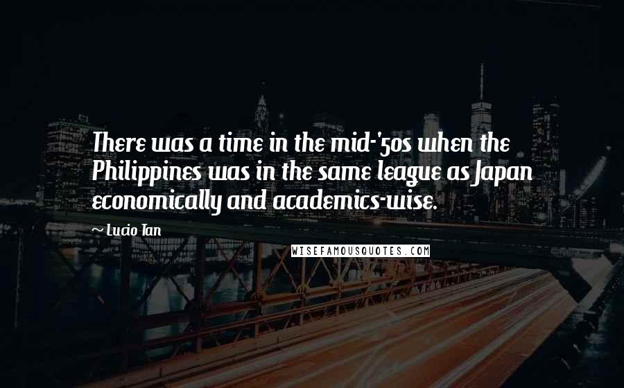 Lucio Tan Quotes: There was a time in the mid-'50s when the Philippines was in the same league as Japan economically and academics-wise.