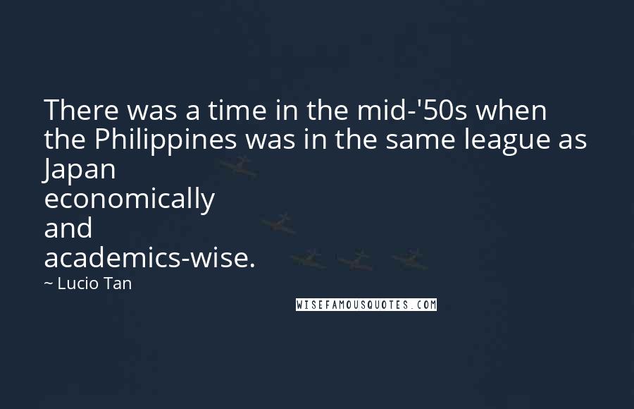 Lucio Tan Quotes: There was a time in the mid-'50s when the Philippines was in the same league as Japan economically and academics-wise.
