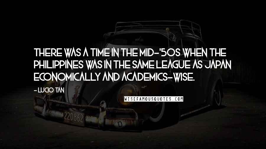 Lucio Tan Quotes: There was a time in the mid-'50s when the Philippines was in the same league as Japan economically and academics-wise.