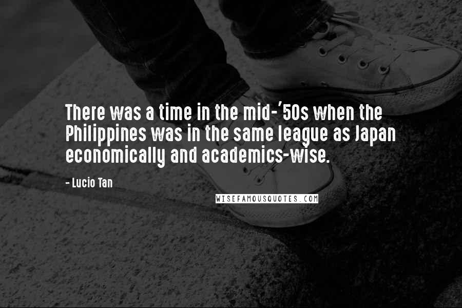 Lucio Tan Quotes: There was a time in the mid-'50s when the Philippines was in the same league as Japan economically and academics-wise.