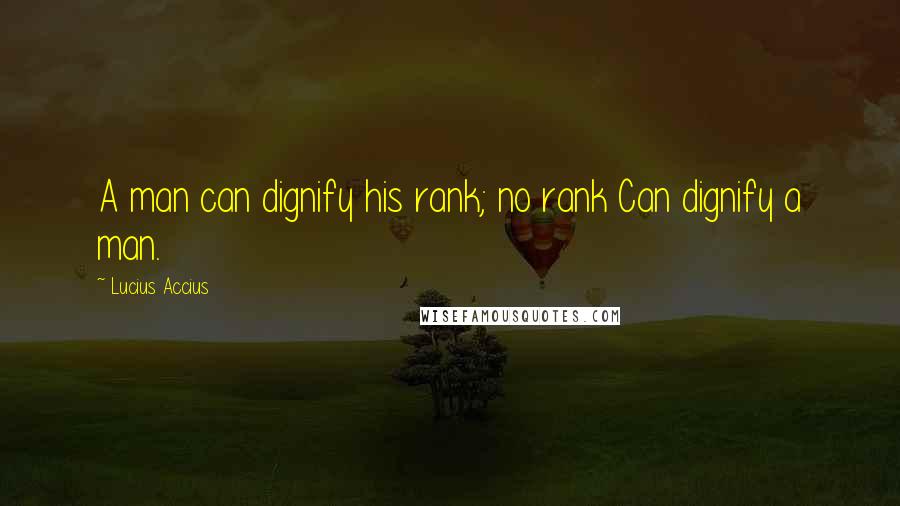 Lucius Accius Quotes: A man can dignify his rank; no rank Can dignify a man.