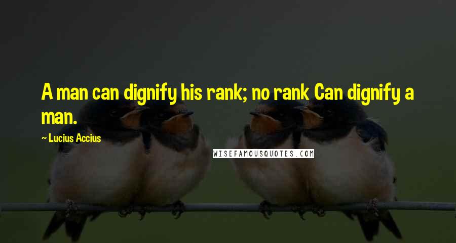 Lucius Accius Quotes: A man can dignify his rank; no rank Can dignify a man.